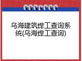 乌海建筑焊工查询系统(乌海焊工查询)