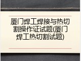 厦门焊工焊接与热切割操作证试题(厦门焊工热切割试题)