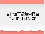台州焊工证复审报名(台州焊工证复审)