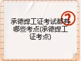 承德焊工证考试都有哪些考点(承德焊工证考点)