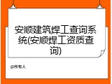 安顺建筑焊工查询系统(安顺焊工资质查询)