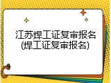 江苏焊工证复审报名(焊工证复审报名)