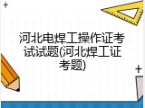 河北电焊工操作证考试试题(河北焊工证考题)