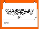 松江区建筑焊工查询系统(松江区焊工查询)