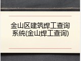 金山区建筑焊工查询系统(金山焊工查询)