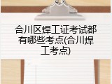 合川区焊工证考试都有哪些考点(合川焊工考点)