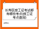 长寿区焊工证考试都有哪些考点(焊工证考点查询)