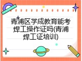 青浦区学成教育能考焊工操作证吗(青浦焊工证培训)