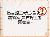 昌吉焊工考试模拟试题答案(昌吉焊工考题答案)