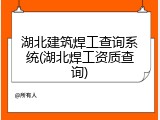 湖北建筑焊工查询系统(湖北焊工资质查询)