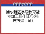 浦东新区学成教育能考焊工操作证吗(浦东考焊工证)