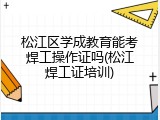 松江区学成教育能考焊工操作证吗(松江焊工证培训)