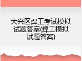 大兴区焊工考试模拟试题答案(焊工模拟试题答案)
