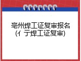 亳州焊工证复审报名(亻亍焊工证复审)