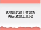 武威建筑焊工查询系统(武威焊工查询)
