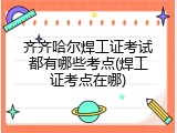齐齐哈尔焊工证考试都有哪些考点(焊工证考点在哪)