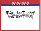 河南建筑焊工查询系统(河南焊工查询)
