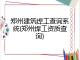 郑州建筑焊工查询系统(郑州焊工资质查询)