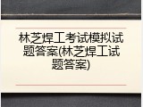 林芝焊工考试模拟试题答案(林芝焊工试题答案)