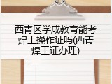 西青区学成教育能考焊工操作证吗(西青焊工证办理)