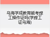 乌海学成教育能考焊工操作证吗(学焊工证乌海)