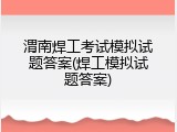 渭南焊工考试模拟试题答案(焊工模拟试题答案)
