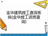 金华建筑焊工查询系统(金华焊工资质查询)