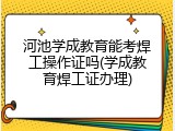 河池学成教育能考焊工操作证吗(学成教育焊工证办理)