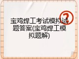 宝鸡焊工考试模拟试题答案(宝鸡焊工模拟题解)
