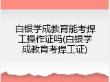 白银学成教育能考焊工操作证吗(白银学成教育考焊工证)