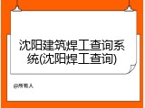 沈阳建筑焊工查询系统(沈阳焊工查询)