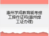 惠州学成教育能考焊工操作证吗(惠州焊工证办理)