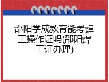 邵阳学成教育能考焊工操作证吗(邵阳焊工证办理)