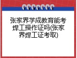 张家界学成教育能考焊工操作证吗(张家界焊工证考取)
