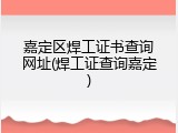 嘉定区焊工证书查询网址(焊工证查询嘉定)