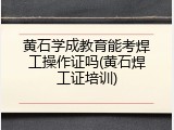 黄石学成教育能考焊工操作证吗(黄石焊工证培训)