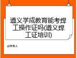 遵义学成教育能考焊工操作证吗(遵义焊工证培训)