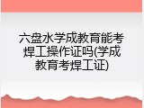 六盘水学成教育能考焊工操作证吗(学成教育考焊工证)