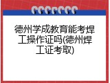 德州学成教育能考焊工操作证吗(德州焊工证考取)