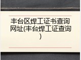 丰台区焊工证书查询网址(丰台焊工证查询)