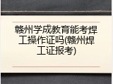 赣州学成教育能考焊工操作证吗(赣州焊工证报考)