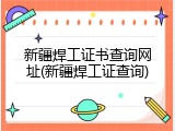 新疆焊工证书查询网址(新疆焊工证查询)