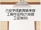 六安学成教育能考焊工操作证吗(六安焊工证培训)