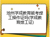 池州学成教育能考焊工操作证吗(学成教育焊工证)