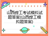 山西焊工考试模拟试题答案(山西焊工模拟题答案)