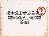 衡水焊工考试模拟试题答案(焊工模拟题答案)