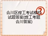合川区焊工考试模拟试题答案(焊工考题合川答案)
