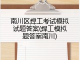 南川区焊工考试模拟试题答案(焊工模拟题答案南川)