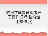临汾学成教育能考焊工操作证吗(临汾焊工操作证)