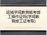 运城学成教育能考焊工操作证吗(学成教育焊工证考取)